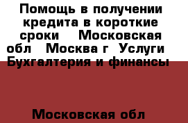 Помощь в получении кредита в короткие сроки. - Московская обл., Москва г. Услуги » Бухгалтерия и финансы   . Московская обл.